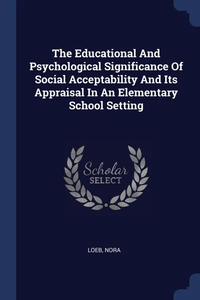 Обложка книги The Educational And Psychological Significance Of Social Acceptability And Its Appraisal In An Elementary School Setting, Loeb Nora