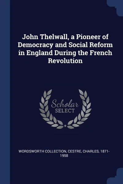 Обложка книги John Thelwall, a Pioneer of Democracy and Social Reform in England During the French Revolution, Wordsworth Collection, Cestre Charles 1871-1958