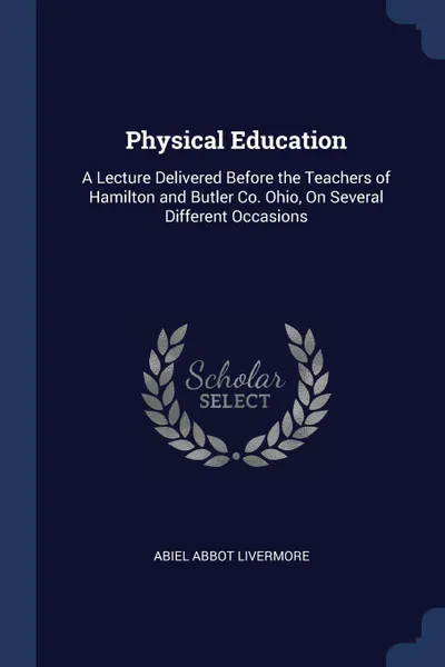 Обложка книги Physical Education. A Lecture Delivered Before the Teachers of Hamilton and Butler Co. Ohio, On Several Different Occasions, Abiel Abbot Livermore