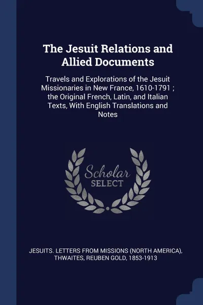 Обложка книги The Jesuit Relations and Allied Documents. Travels and Explorations of the Jesuit Missionaries in New France, 1610-1791 ; the Original French, Latin, and Italian Texts, With English Translations and Notes, Jesuits Letters from missions, Reuben Gold Thwaites