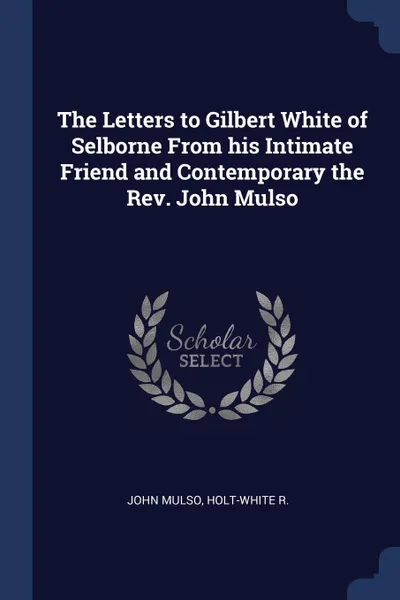 Обложка книги The Letters to Gilbert White of Selborne From his Intimate Friend and Contemporary the Rev. John Mulso, John Mulso, Holt-White R.