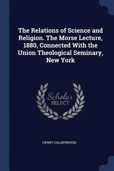 Обложка книги The Relations of Science and Religion. The Morse Lecture, 1880, Connected With the Union Theological Seminary, New York, Henry Calderwood