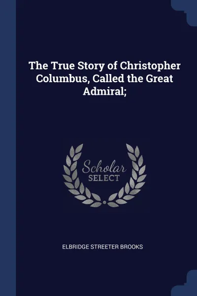 Обложка книги The True Story of Christopher Columbus, Called the Great Admiral;, Elbridge Streeter Brooks