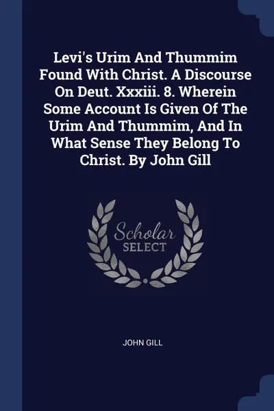 Обложка книги Levi.s Urim And Thummim Found With Christ. A Discourse On Deut. Xxxiii. 8. Wherein Some Account Is Given Of The Urim And Thummim, And In What Sense They Belong To Christ. By John Gill, John Gill