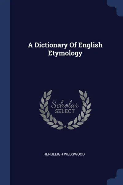 Обложка книги A Dictionary Of English Etymology, Hensleigh Wedgwood