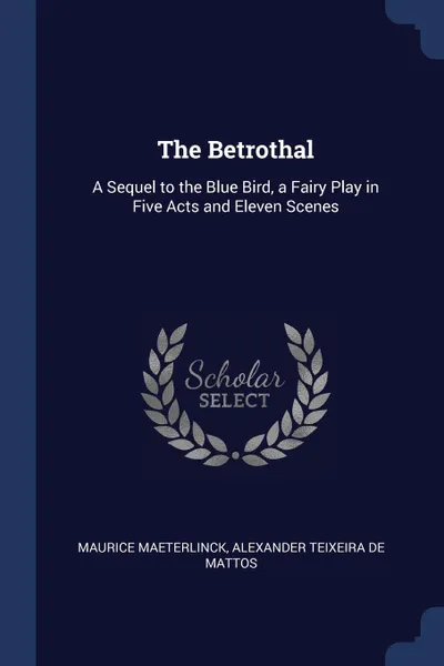 Обложка книги The Betrothal. A Sequel to the Blue Bird, a Fairy Play in Five Acts and Eleven Scenes, Maurice Maeterlinck, Alexander Teixeira De Mattos