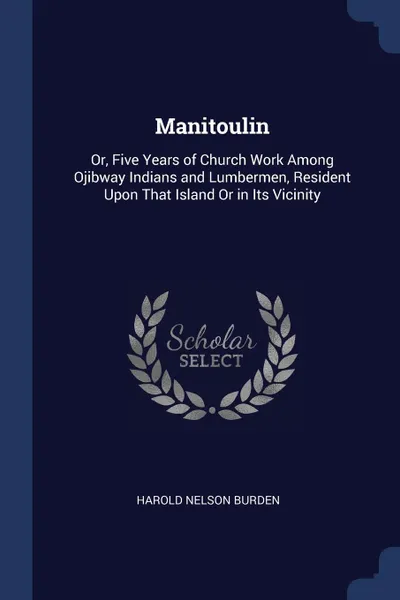 Обложка книги Manitoulin. Or, Five Years of Church Work Among Ojibway Indians and Lumbermen, Resident Upon That Island Or in Its Vicinity, Harold Nelson Burden