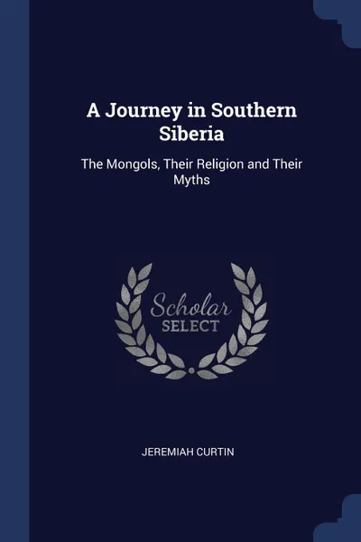 Обложка книги A Journey in Southern Siberia. The Mongols, Their Religion and Their Myths, Jeremiah Curtin