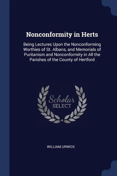 Обложка книги Nonconformity in Herts. Being Lectures Upon the Nonconforming Worthies of St. Albans, and Memorials of Puritanism and Nonconformity in All the Parishes of the County of Hertford, William Urwick