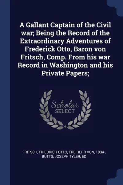 Обложка книги A Gallant Captain of the Civil war; Being the Record of the Extraordinary Adventures of Frederick Otto, Baron von Fritsch, Comp. From his war Record in Washington and his Private Papers;, Friedrich Otto Fritsch, Joseph Tyler Butts