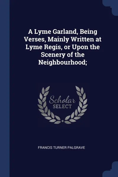 Обложка книги A Lyme Garland, Being Verses, Mainly Written at Lyme Regis, or Upon the Scenery of the Neighbourhood;, Francis Turner Palgrave