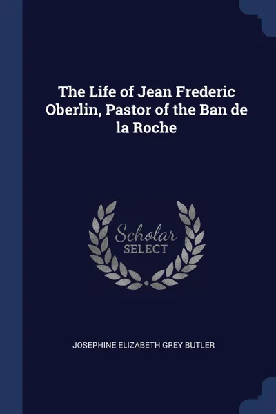 Обложка книги The Life of Jean Frederic Oberlin, Pastor of the Ban de la Roche, Josephine Elizabeth Grey Butler