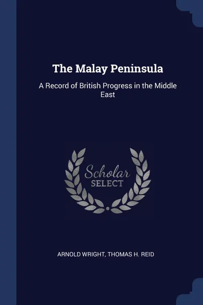 Обложка книги The Malay Peninsula. A Record of British Progress in the Middle East, Arnold Wright, Thomas H. Reid