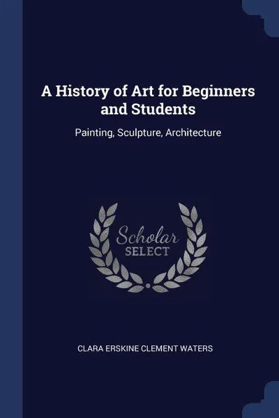 Обложка книги A History of Art for Beginners and Students. Painting, Sculpture, Architecture, Clara Erskine Clement Waters