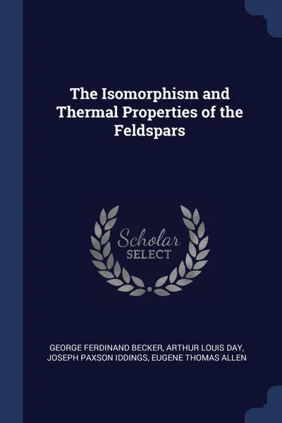 Обложка книги The Isomorphism and Thermal Properties of the Feldspars, George Ferdinand Becker, Arthur Louis Day, Joseph Paxson Iddings