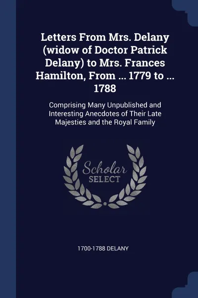 Обложка книги Letters From Mrs. Delany (widow of Doctor Patrick Delany) to Mrs. Frances Hamilton, From ... 1779 to ... 1788. Comprising Many Unpublished and Interesting Anecdotes of Their Late Majesties and the Royal Family, 1700-1788 Delany