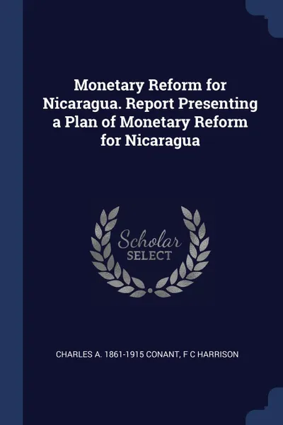 Обложка книги Monetary Reform for Nicaragua. Report Presenting a Plan of Monetary Reform for Nicaragua, Charles A. 1861-1915 Conant, F C Harrison