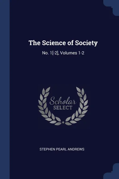 Обложка книги The Science of Society. No. 1.-2., Volumes 1-2, Stephen Pearl Andrews