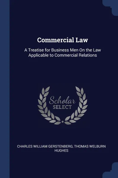 Обложка книги Commercial Law. A Treatise for Business Men On the Law Applicable to Commercial Relations, Charles William Gerstenberg, Thomas Welburn Hughes