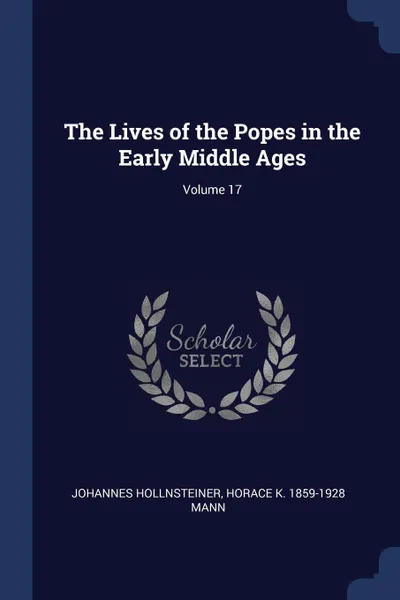 Обложка книги The Lives of the Popes in the Early Middle Ages; Volume 17, Johannes Hollnsteiner, Horace K. 1859-1928 Mann