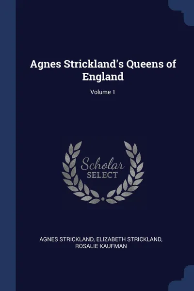 Обложка книги Agnes Strickland.s Queens of England; Volume 1, Agnes Strickland, Elizabeth Strickland, Rosalie Kaufman