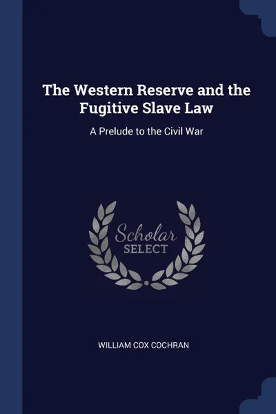 Обложка книги The Western Reserve and the Fugitive Slave Law. A Prelude to the Civil War, William Cox Cochran