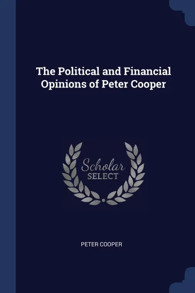 Обложка книги The Political and Financial Opinions of Peter Cooper, Peter Cooper