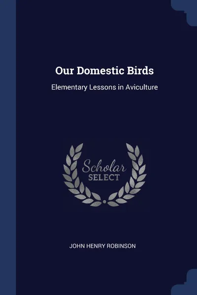 Обложка книги Our Domestic Birds. Elementary Lessons in Aviculture, John Henry Robinson