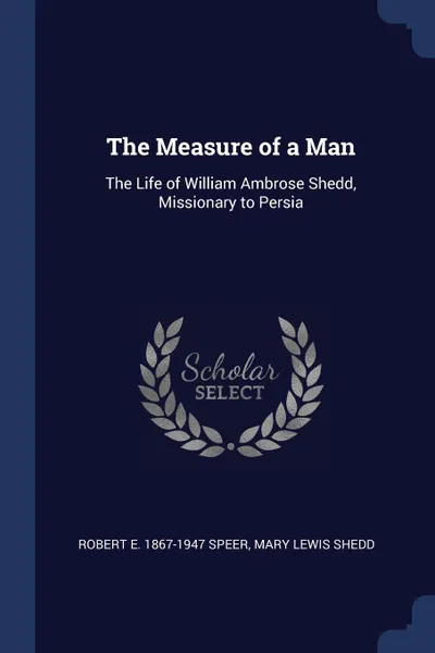 Обложка книги The Measure of a Man. The Life of William Ambrose Shedd, Missionary to Persia, Robert E. 1867-1947 Speer, Mary Lewis Shedd