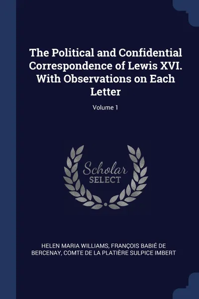 Обложка книги The Political and Confidential Correspondence of Lewis XVI. With Observations on Each Letter; Volume 1, Helen Maria Williams, François Babié de Bercenay, comte de La Platière Sulpice Imbert