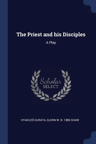 Обложка книги The Priest and his Disciples. A Play, Hyakuzō Kurata, Glenn W. b. 1886 Shaw