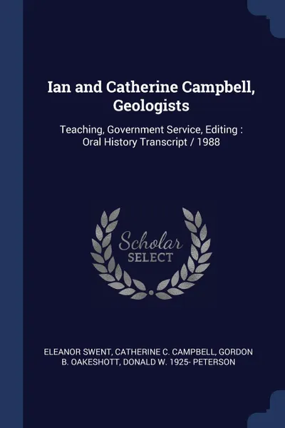 Обложка книги Ian and Catherine Campbell, Geologists. Teaching, Government Service, Editing : Oral History Transcript / 1988, Eleanor Swent, Catherine C. Campbell, Gordon B. Oakeshott