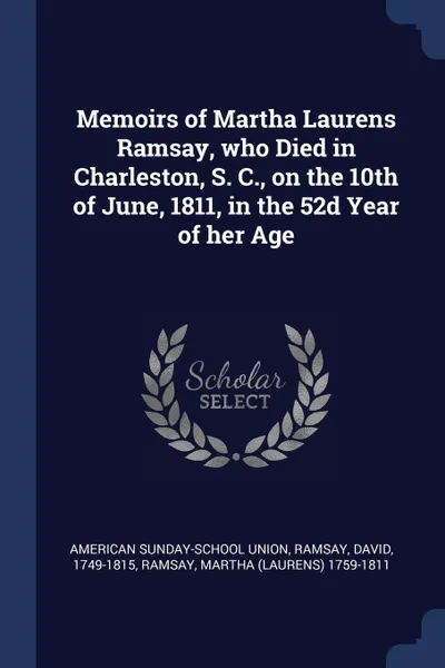 Обложка книги Memoirs of Martha Laurens Ramsay, who Died in Charleston, S. C., on the 10th of June, 1811, in the 52d Year of her Age, American Sunday-School Union, Ramsay David 1749-1815