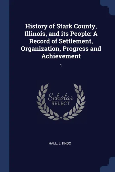 Обложка книги History of Stark County, Illinois, and its People. A Record of Settlement, Organization, Progress and Achievement: 1, J Knox Hall