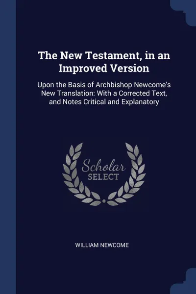 Обложка книги The New Testament, in an Improved Version. Upon the Basis of Archbishop Newcome.s New Translation: With a Corrected Text, and Notes Critical and Explanatory, William Newcome