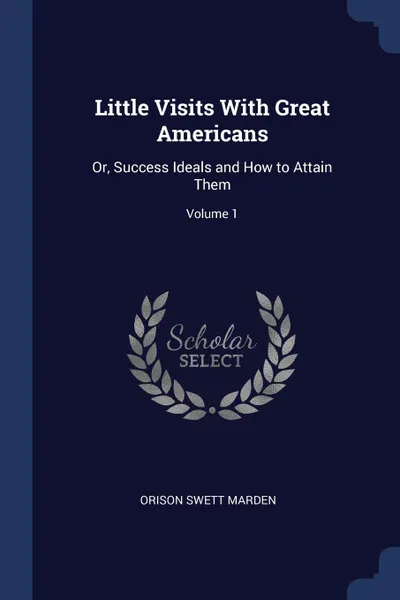 Обложка книги Little Visits With Great Americans. Or, Success Ideals and How to Attain Them; Volume 1, Orison Swett Marden