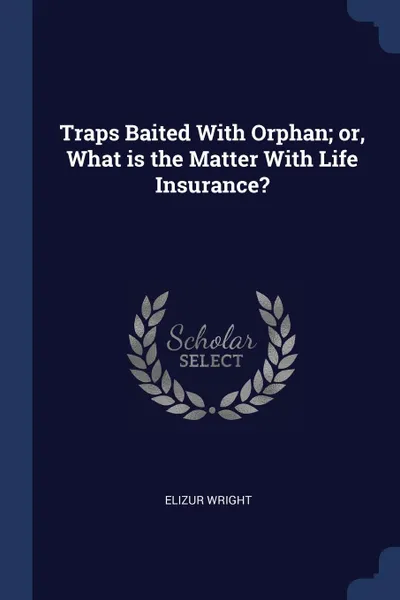 Обложка книги Traps Baited With Orphan; or, What is the Matter With Life Insurance., Elizur Wright