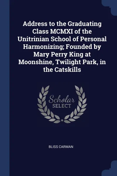 Обложка книги Address to the Graduating Class MCMXI of the Unitrinian School of Personal Harmonizing; Founded by Mary Perry King at Moonshine, Twilight Park, in the Catskills, Bliss Carman