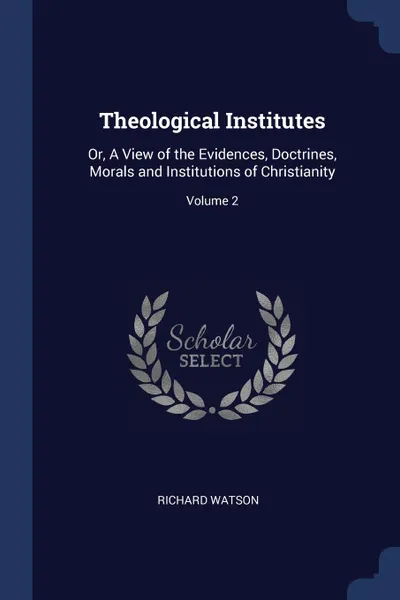 Обложка книги Theological Institutes. Or, A View of the Evidences, Doctrines, Morals and Institutions of Christianity; Volume 2, Richard Watson