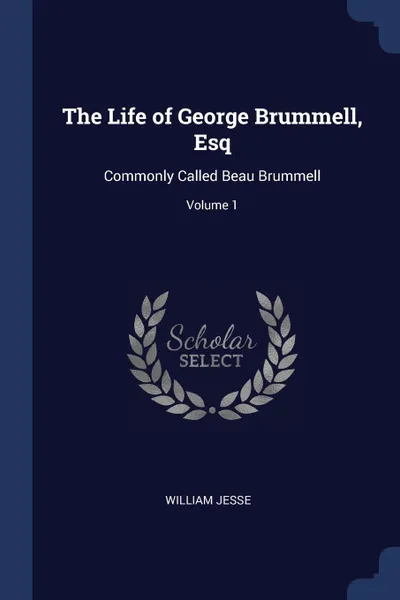 Обложка книги The Life of George Brummell, Esq. Commonly Called Beau Brummell; Volume 1, William Jesse