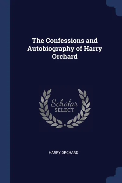 Обложка книги The Confessions and Autobiography of Harry Orchard, Harry Orchard