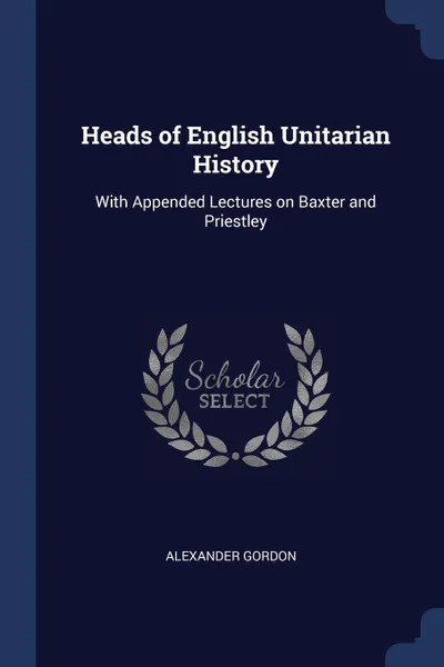 Обложка книги Heads of English Unitarian History. With Appended Lectures on Baxter and Priestley, Alexander Gordon