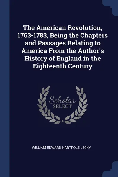 Обложка книги The American Revolution, 1763-1783, Being the Chapters and Passages Relating to America From the Author.s History of England in the Eighteenth Century, William Edward Hartpole Lecky