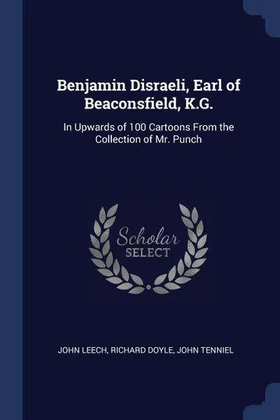 Обложка книги Benjamin Disraeli, Earl of Beaconsfield, K.G. In Upwards of 100 Cartoons From the Collection of Mr. Punch, John Leech, Richard Doyle, John Tenniel