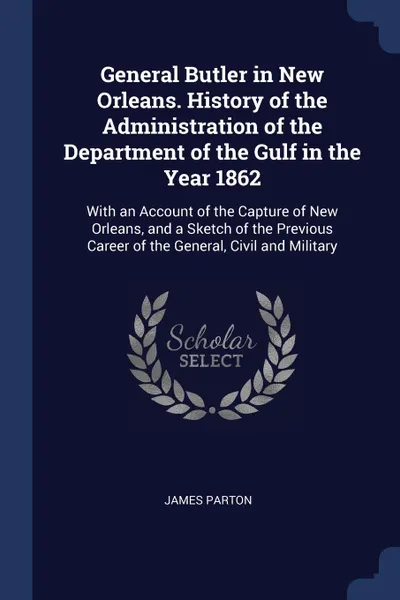 Обложка книги General Butler in New Orleans. History of the Administration of the Department of the Gulf in the Year 1862. With an Account of the Capture of New Orleans, and a Sketch of the Previous Career of the General, Civil and Military, James Parton