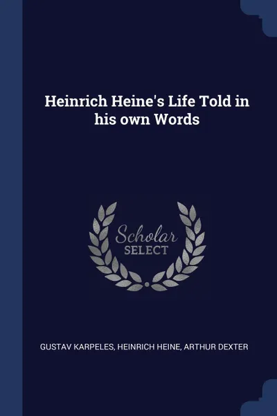 Обложка книги Heinrich Heine.s Life Told in his own Words, Gustav Karpeles, Heinrich Heine, Arthur Dexter