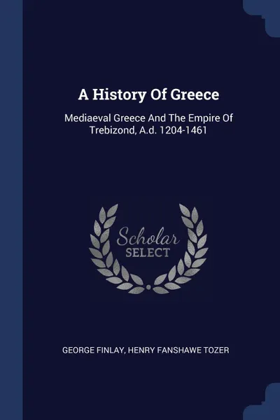 Обложка книги A History Of Greece. Mediaeval Greece And The Empire Of Trebizond, A.d. 1204-1461, George Finlay