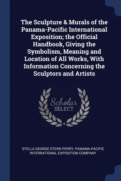 Обложка книги The Sculpture . Murals of the Panama-Pacific International Exposition; the Official Handbook, Giving the Symbolism, Meaning and Location of All Works, With Information Concerning the Sculptors and Artists, Stella George Stern Perry