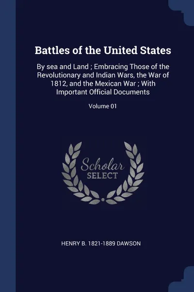 Обложка книги Battles of the United States. By sea and Land ; Embracing Those of the Revolutionary and Indian Wars, the War of 1812, and the Mexican War ; With Important Official Documents; Volume 01, Henry B. 1821-1889 Dawson