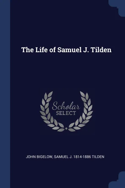Обложка книги The Life of Samuel J. Tilden, John Bigelow, Samuel J. 1814-1886 Tilden